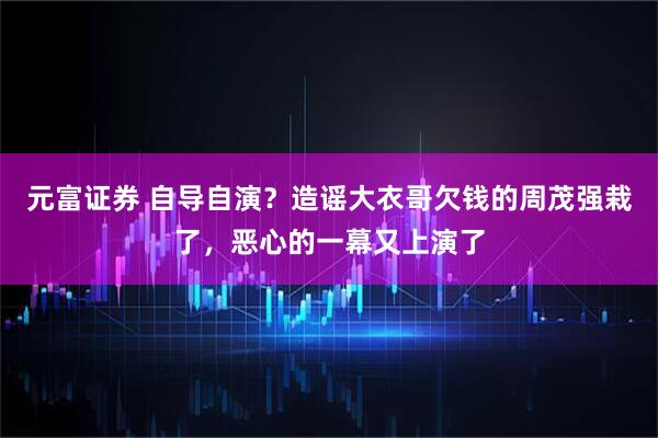 元富证券 自导自演？造谣大衣哥欠钱的周茂强栽了，恶心的一幕又上演了