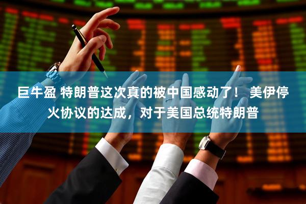 巨牛盈 特朗普这次真的被中国感动了！ 美伊停火协议的达成，对于美国总统特朗普