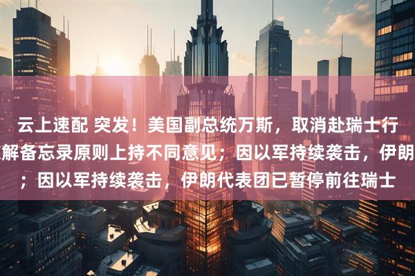 云上速配 突发！美国副总统万斯，取消赴瑞士行程！伊最高领袖：对谅解备忘录原则上持不同意见；因以军持续袭击，伊朗代表团已暂停前往瑞士