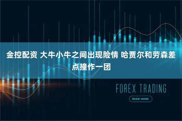金控配资 大牛小牛之间出现险情 哈贾尔和劳森差点撞作一团