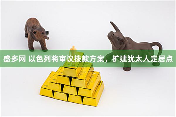 盛多网 以色列将审议拨款方案，扩建犹太人定居点
