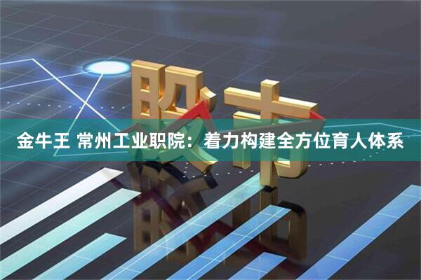 金牛王 常州工业职院:着力构建全方位育人体系
