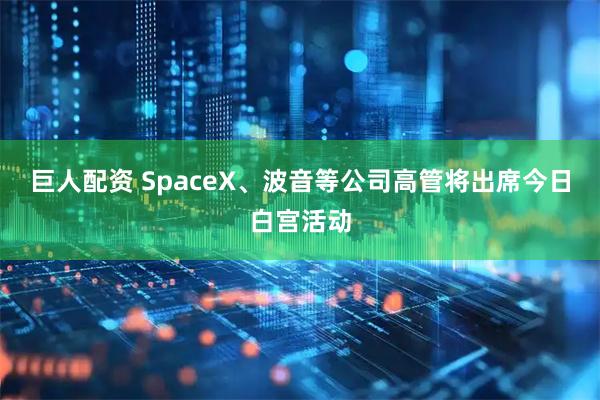 巨人配资 SpaceX、波音等公司高管将出席今日白宫活动