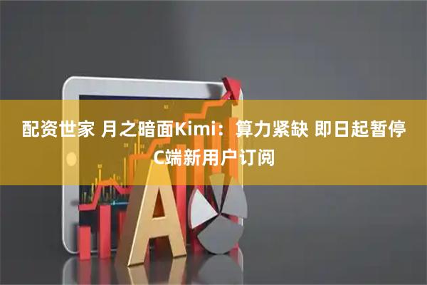 配资世家 月之暗面Kimi：算力紧缺 即日起暂停C端新用户订阅