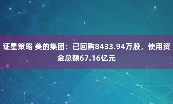 证星策略 美的集团：已回购8433.94万股，使用资金总额67.16亿元