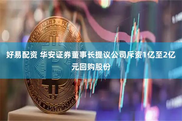 好易配资 华安证券董事长提议公司斥资1亿至2亿元回购股份