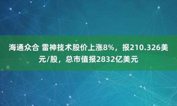 海通众合 雷神技术股价上涨8%，报210.326美元/股，总市值报2832亿美元