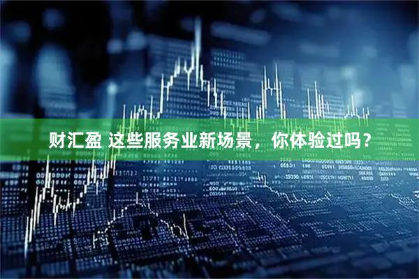 财汇盈 这些服务业新场景，你体验过吗？