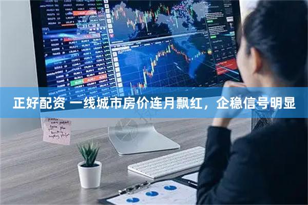 正好配资 一线城市房价连月飘红，企稳信号明显