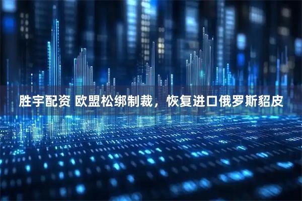 胜宇配资 欧盟松绑制裁，恢复进口俄罗斯貂皮