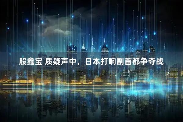 股鑫宝 质疑声中，日本打响副首都争夺战