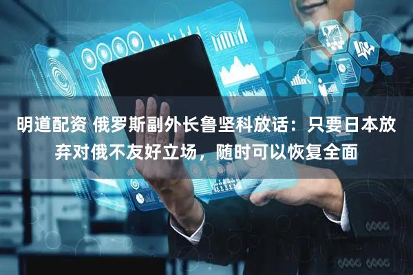 明道配资 俄罗斯副外长鲁坚科放话：只要日本放弃对俄不友好立场，随时可以恢复全面