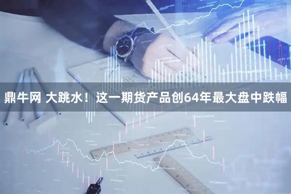 鼎牛网 大跳水！这一期货产品创64年最大盘中跌幅