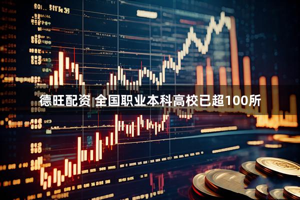 德旺配资 全国职业本科高校已超100所