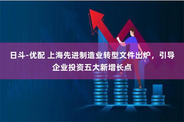 日斗-优配 上海先进制造业转型文件出炉，引导企业投资五大新增长点