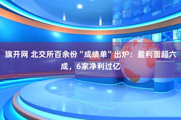 旗开网 北交所百余份“成绩单”出炉：盈利面超六成，6家净利过亿