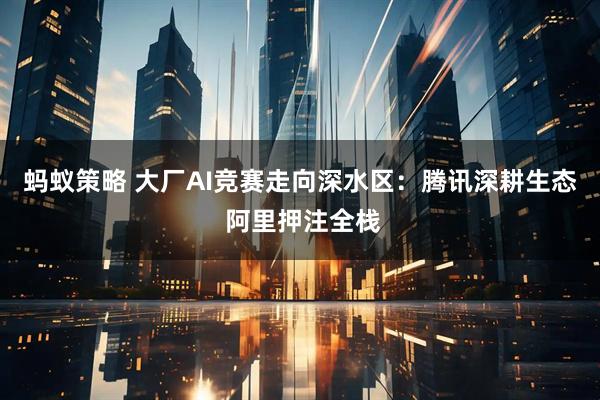 蚂蚁策略 大厂AI竞赛走向深水区：腾讯深耕生态 阿里押注全栈