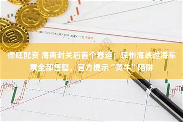 德旺配资 海南封关后首个春运：琼州海峡过海车票全部售罄，官方提示“黄牛”陷阱