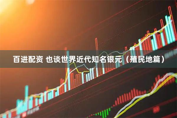 百进配资 也谈世界近代知名银元（殖民地篇）