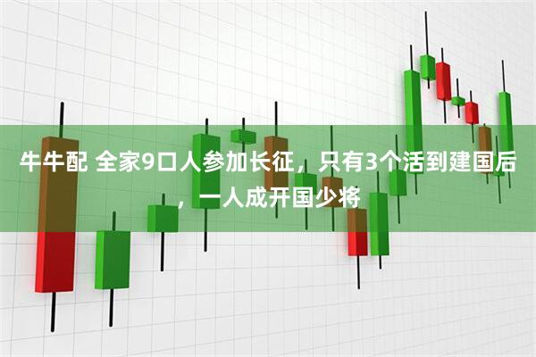 牛牛配 全家9口人参加长征,只有3个活到建国后,一人成开国少将