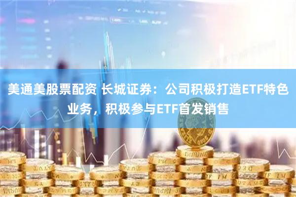 美通美股票配资 长城证券：公司积极打造ETF特色业务，积极参与ETF首发销售