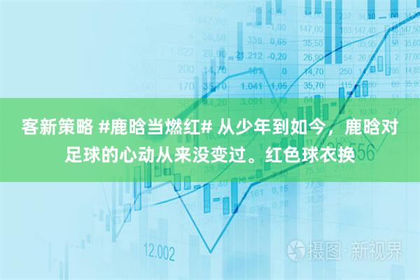 客新策略 #鹿晗当燃红# 从少年到如今，鹿晗对足球的心动从来没变过。红色球衣换
