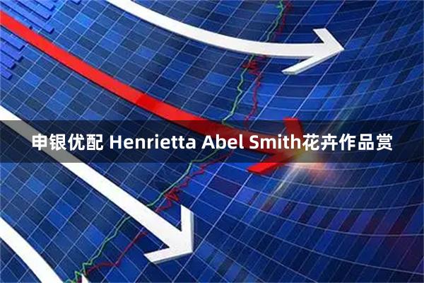 申银优配 Henrietta Abel Smith花卉作品赏