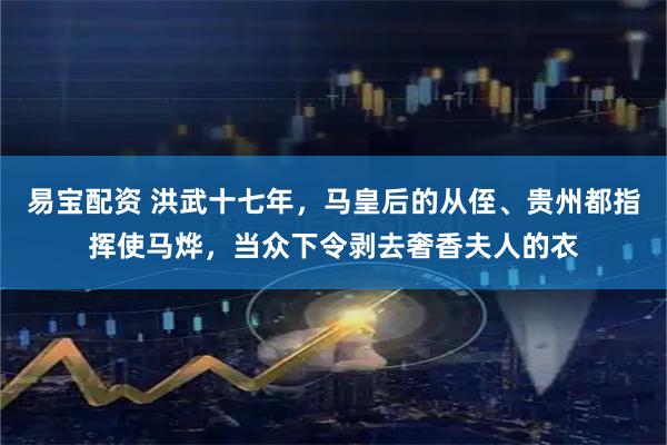 易宝配资 洪武十七年,马皇后的从侄、贵州都指挥使马烨,当众下令剥去奢香夫人的衣