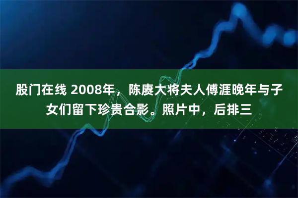 股门在线 2008年，陈赓大将夫人傅涯晚年与子女们留下珍贵合影。照片中，后排三