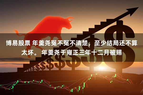 博易股票 年羹尧冤不冤不清楚,至少结局还不算太坏。 年羹尧于雍正三年十二月被赐