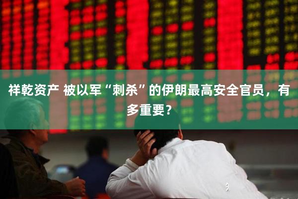 祥乾资产 被以军“刺杀”的伊朗最高安全官员，有多重要？