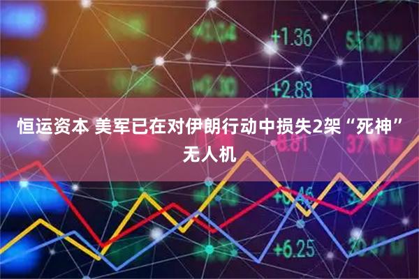 恒运资本 美军已在对伊朗行动中损失2架“死神”无人机