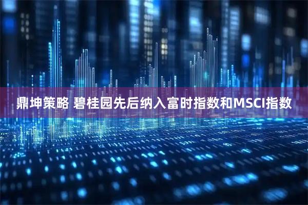 鼎坤策略 碧桂园先后纳入富时指数和MSCI指数