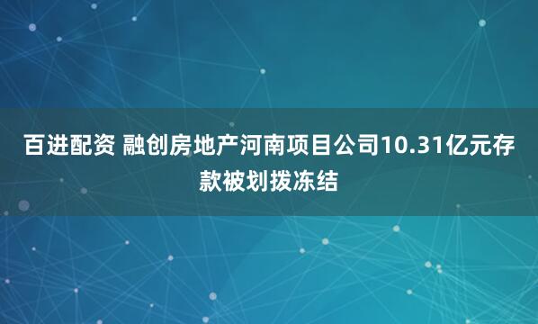 百进配资 融创房地产河南项目公司10.31亿元存款被划拨冻结