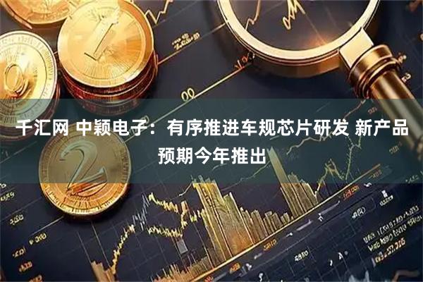千汇网 中颖电子：有序推进车规芯片研发 新产品预期今年推出