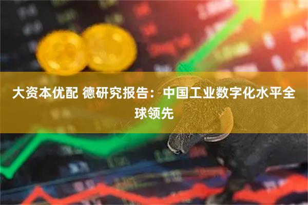 大资本优配 德研究报告：中国工业数字化水平全球领先