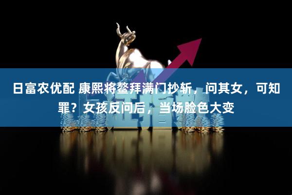 日富农优配 康熙将鳌拜满门抄斩，问其女，可知罪？女孩反问后，当场脸色大变