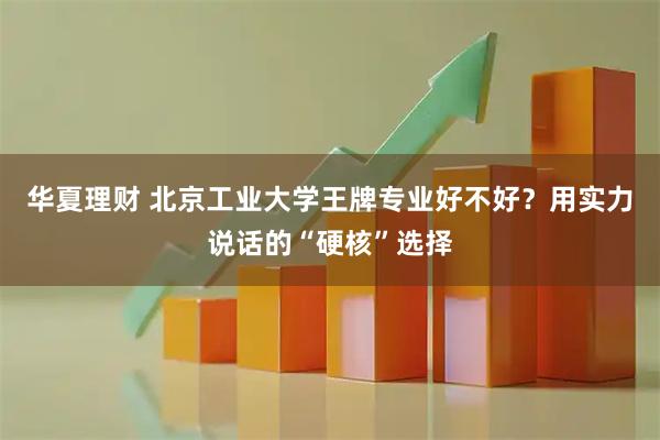 华夏理财 北京工业大学王牌专业好不好？用实力说话的“硬核”选择