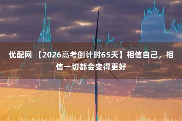 优配网 【2026高考倒计时65天】相信自己，相信一切都会变得更好