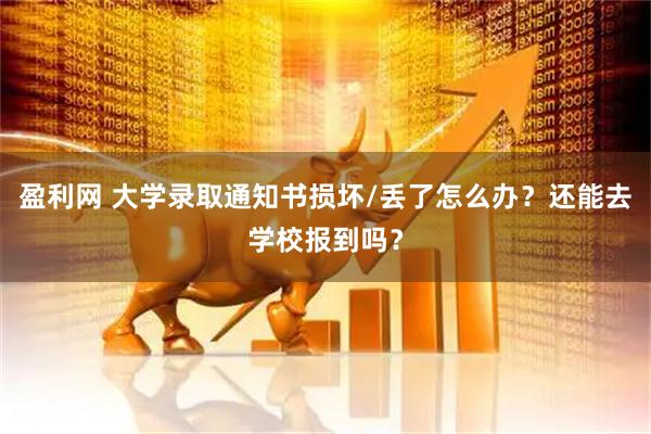 盈利网 大学录取通知书损坏/丢了怎么办？还能去学校报到吗？