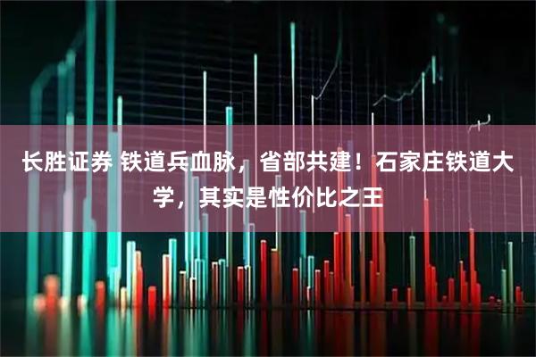 长胜证券 铁道兵血脉，省部共建！石家庄铁道大学，其实是性价比之王