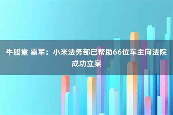牛股堂 雷军：小米法务部已帮助66位车主向法院成功立案