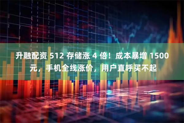 升融配资 512 存储涨 4 倍！成本暴增 1500 元，手机全线涨价，用户直呼买不起