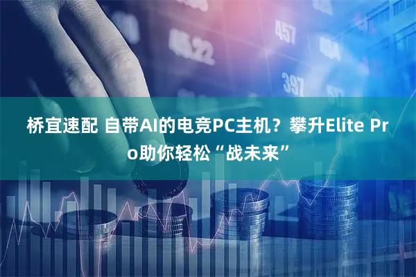 桥宜速配 自带AI的电竞PC主机？攀升Elite Pro助你轻松“战未来”