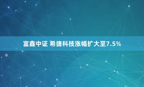 富鑫中证 希捷科技涨幅扩大至7.5%