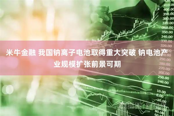 米牛金融 我国钠离子电池取得重大突破 钠电池产业规模扩张前景可期