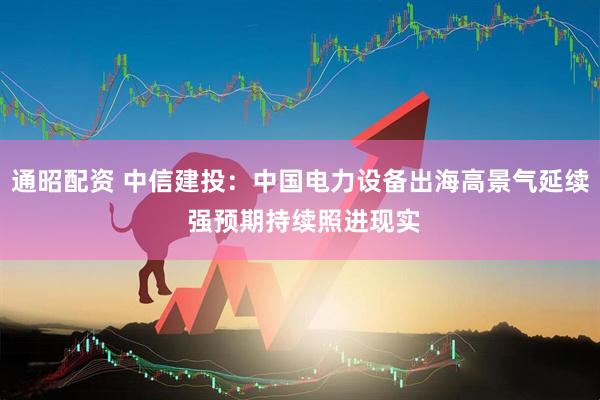 通昭配资 中信建投：中国电力设备出海高景气延续 强预期持续照进现实