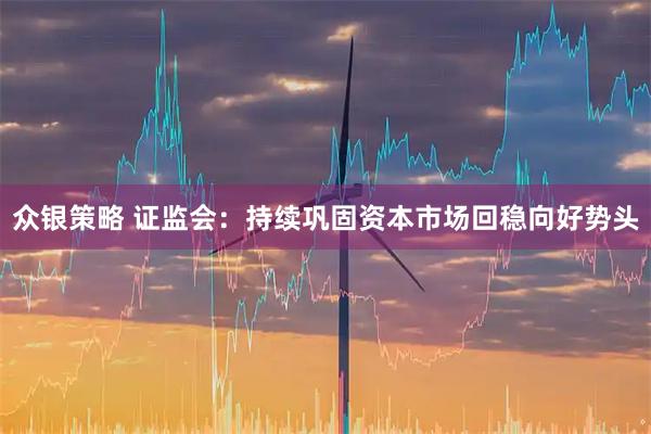 众银策略 证监会：持续巩固资本市场回稳向好势头