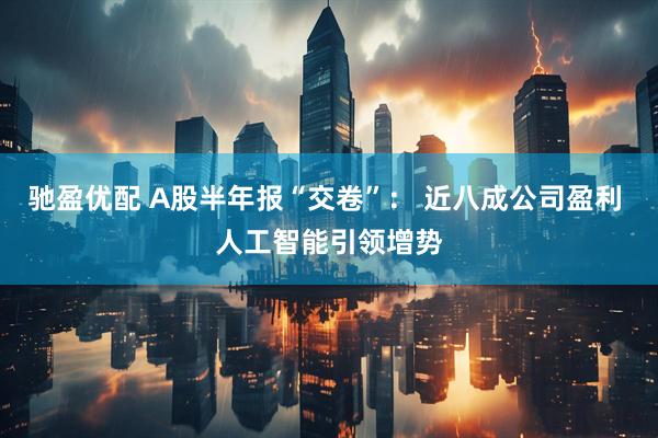 驰盈优配 A股半年报“交卷”： 近八成公司盈利 人工智能引领增势