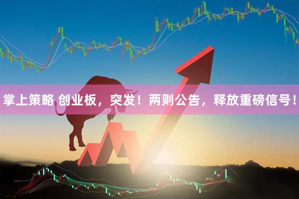 掌上策略 创业板，突发！两则公告，释放重磅信号！